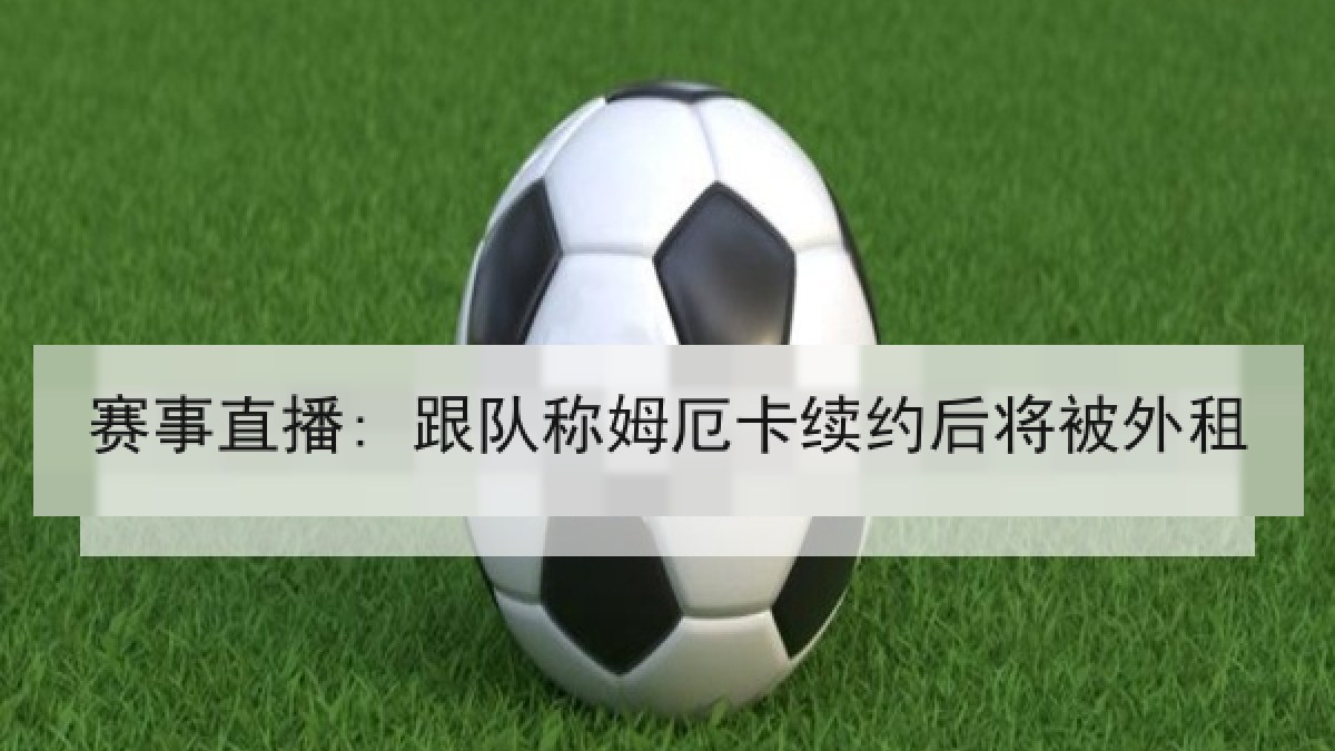 赛事直播: 跟队称姆厄卡续约后将被外租 赛事直播: 跟队称姆厄卡续约后将被外租