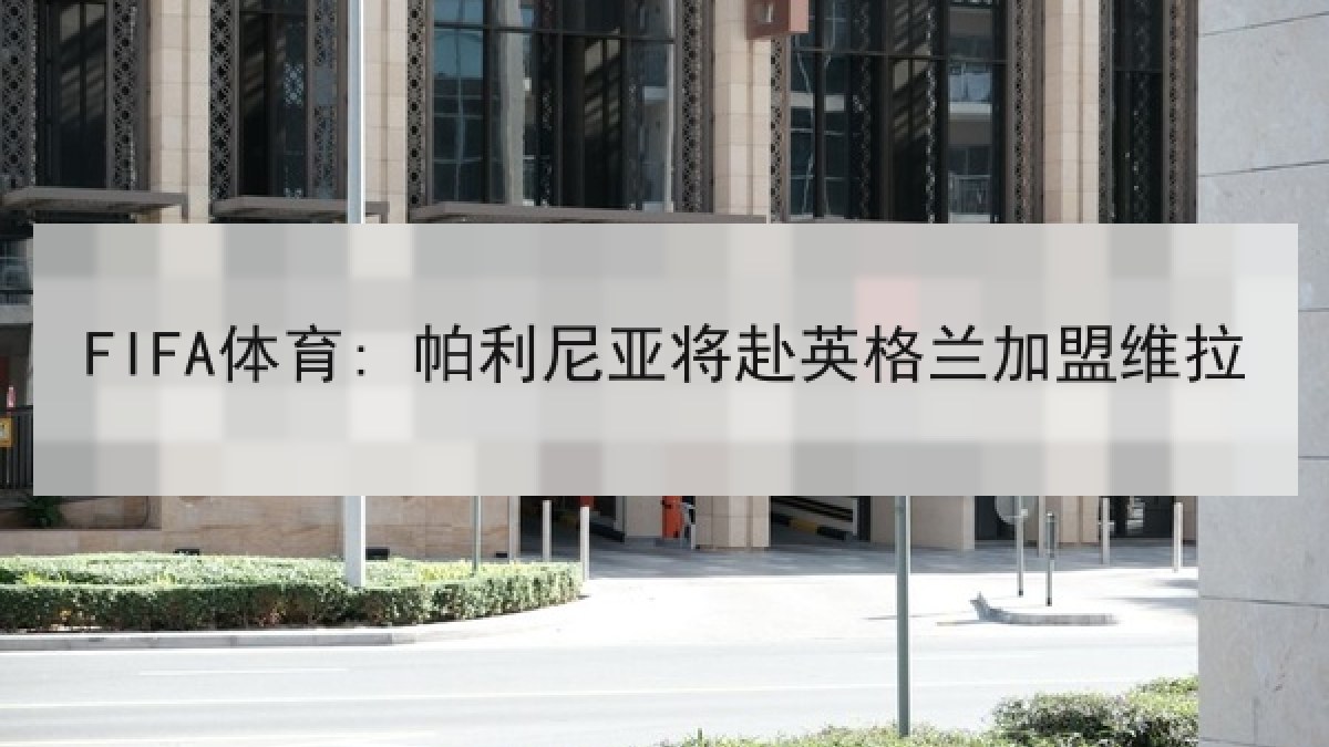 FIFA体育: 帕利尼亚将赴英格兰加盟维拉 FIFA体育: 帕利尼亚将赴英格兰加盟维拉