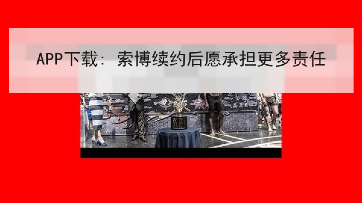 APP下载: 索博续约后愿承担更多责任 APP下载: 索博续约后愿承担更多责任